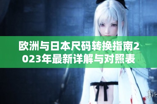 欧洲与日本尺码转换指南2023年最新详解与对照表