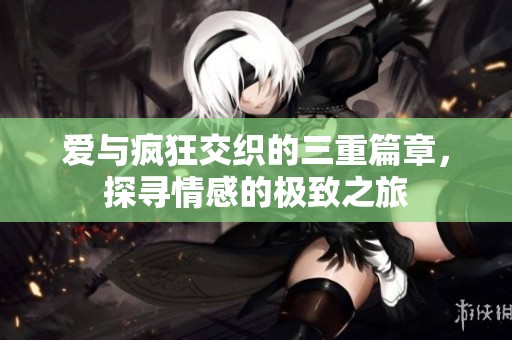爱与疯狂交织的三重篇章，探寻情感的极致之旅