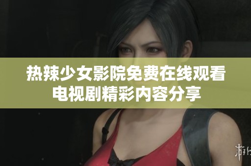 热辣少女影院免费在线观看电视剧精彩内容分享