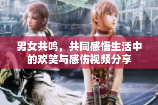 男女共鸣，共同感悟生活中的欢笑与感伤视频分享