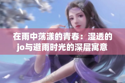 在雨中荡漾的青春：湿透的jo与避雨时光的深层寓意
