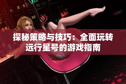 探秘策略与技巧：全面玩转远行星号的游戏指南