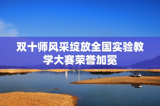 双十师风采绽放全国实验教学大赛荣誉加冕