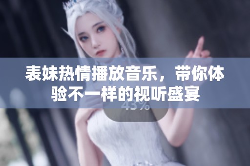 表妹热情播放音乐，带你体验不一样的视听盛宴