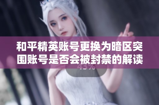 和平精英账号更换为暗区突围账号是否会被封禁的解读与分析