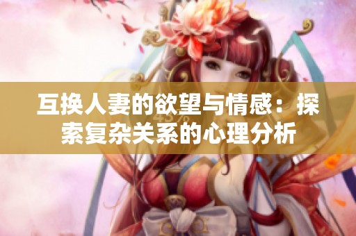 互换人妻的欲望与情感：探索复杂关系的心理分析