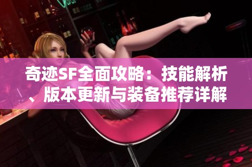奇迹SF全面攻略：技能解析、版本更新与装备推荐详解