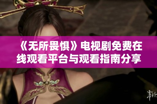《无所畏惧》电视剧免费在线观看平台与观看指南分享