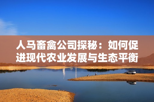 人马畜禽公司探秘：如何促进现代农业发展与生态平衡