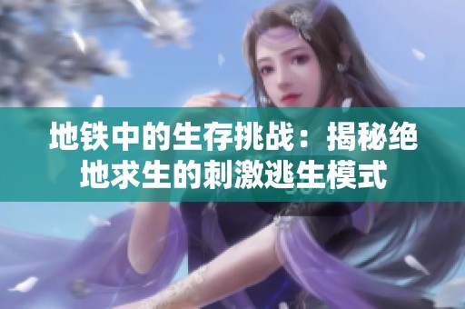 地铁中的生存挑战：揭秘绝地求生的刺激逃生模式