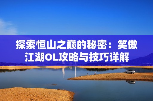 探索恒山之巅的秘密：笑傲江湖OL攻略与技巧详解
