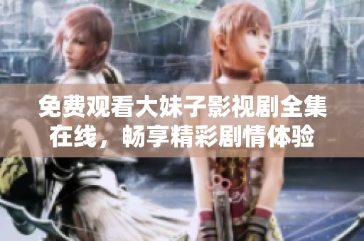 免费观看大妹子影视剧全集在线，畅享精彩剧情体验