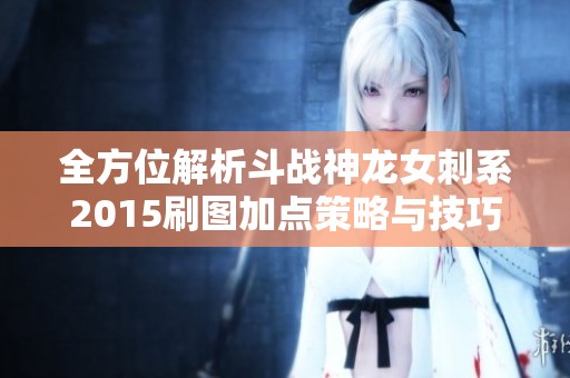 全方位解析斗战神龙女刺系2015刷图加点策略与技巧
