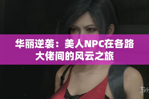 华丽逆袭：美人NPC在各路大佬间的风云之旅