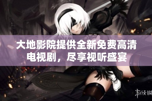 大地影院提供全新免费高清电视剧，尽享视听盛宴