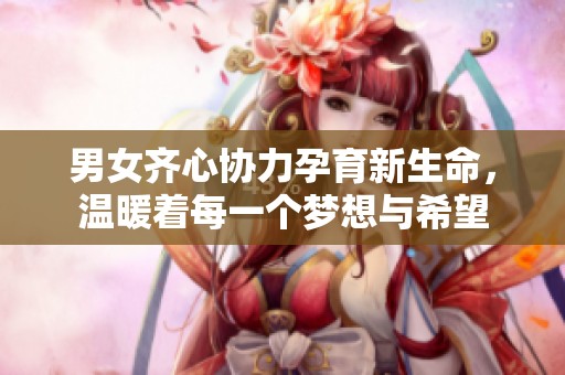 男女齐心协力孕育新生命，温暖着每一个梦想与希望