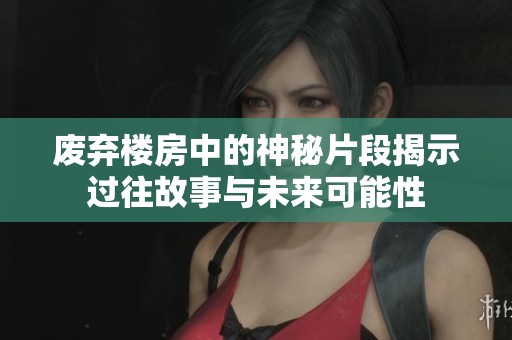 废弃楼房中的神秘片段揭示过往故事与未来可能性