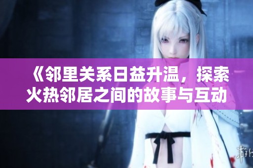 《邻里关系日益升温，探索火热邻居之间的故事与互动》