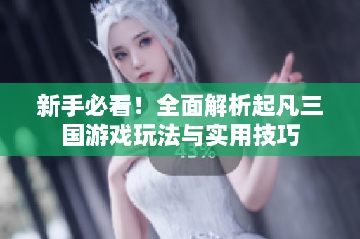 新手必看！全面解析起凡三国游戏玩法与实用技巧
