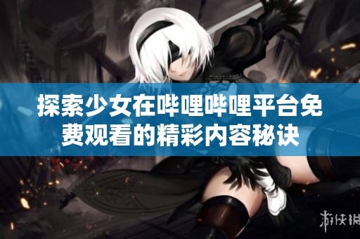 探索少女在哔哩哔哩平台免费观看的精彩内容秘诀