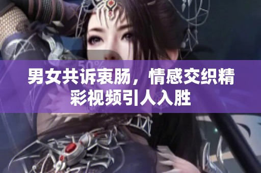 男女共诉衷肠，情感交织精彩视频引人入胜