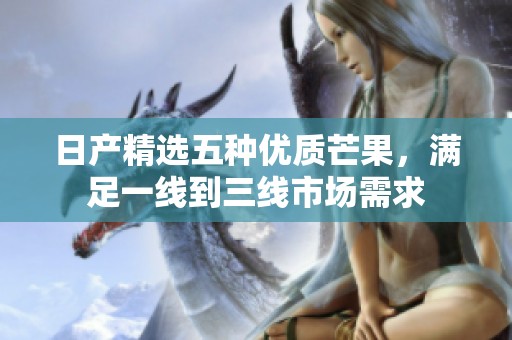 日产精选五种优质芒果，满足一线到三线市场需求