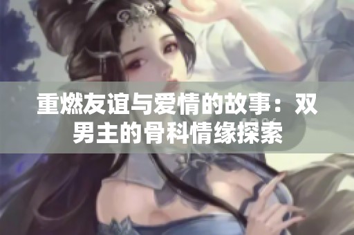 重燃友谊与爱情的故事：双男主的骨科情缘探索