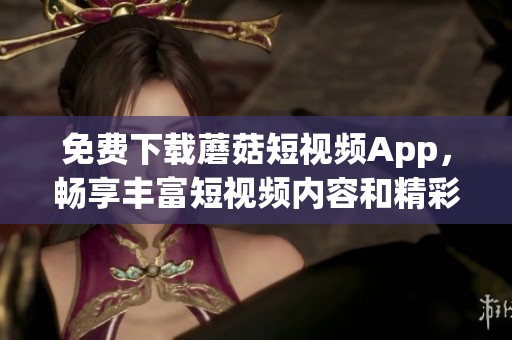 免费下载蘑菇短视频App，畅享丰富短视频内容和精彩瞬间
