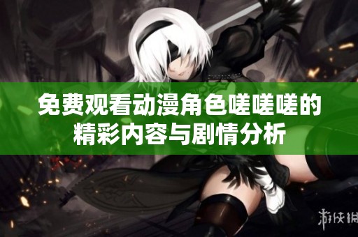免费观看动漫角色嗟嗟嗟的精彩内容与剧情分析
