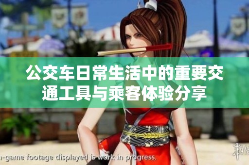 公交车日常生活中的重要交通工具与乘客体验分享