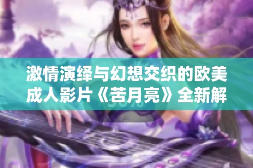 激情演绎与幻想交织的欧美成人影片《苦月亮》全新解读