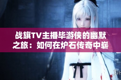 战旗TV主播毕游侠的幽默之旅：如何在炉石传奇中崭露头角