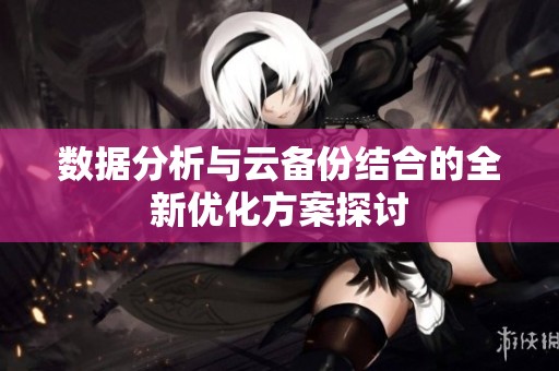 数据分析与云备份结合的全新优化方案探讨