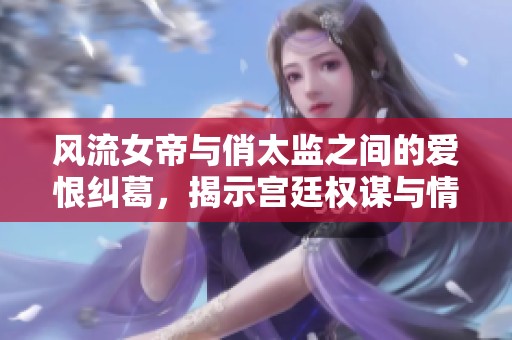 风流女帝与俏太监之间的爱恨纠葛，揭示宫廷权谋与情感博弈