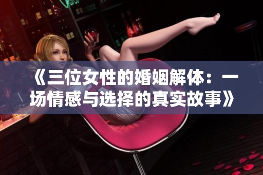 《三位女性的婚姻解体：一场情感与选择的真实故事》