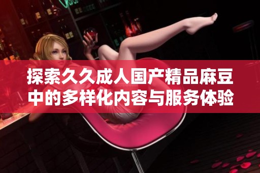 探索久久成人国产精品麻豆中的多样化内容与服务体验