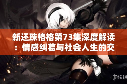 新还珠格格第73集深度解读：情感纠葛与社会人生的交织