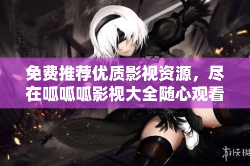 免费推荐优质影视资源，尽在呱呱呱影视大全随心观看