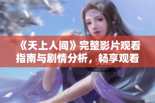 《天上人间》完整影片观看指南与剧情分析，畅享观看体验
