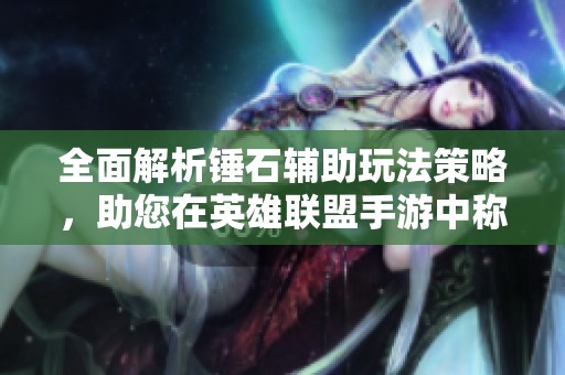 全面解析锤石辅助玩法策略，助您在英雄联盟手游中称霸巅峰