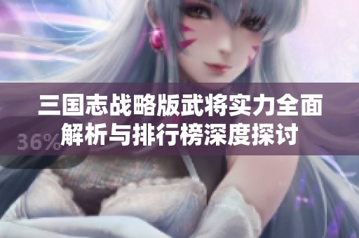 三国志战略版武将实力全面解析与排行榜深度探讨
