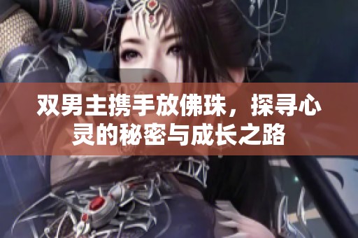 双男主携手放佛珠，探寻心灵的秘密与成长之路