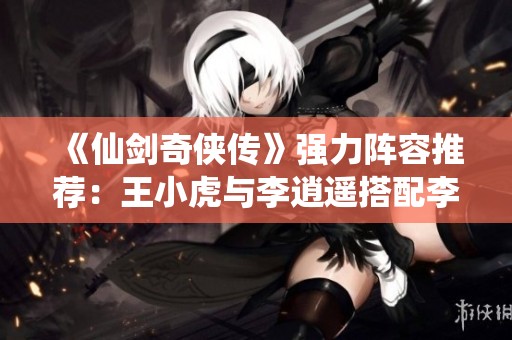 《仙剑奇侠传》强力阵容推荐：王小虎与李逍遥搭配李忆如