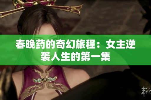 春晚药的奇幻旅程：女主逆袭人生的第一集