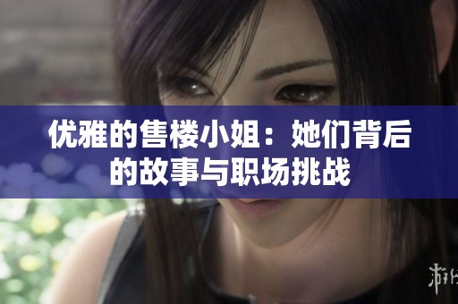优雅的售楼小姐：她们背后的故事与职场挑战