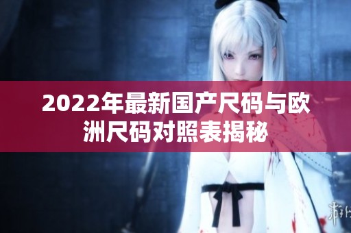 2022年最新国产尺码与欧洲尺码对照表揭秘
