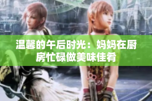 温馨的午后时光：妈妈在厨房忙碌做美味佳肴