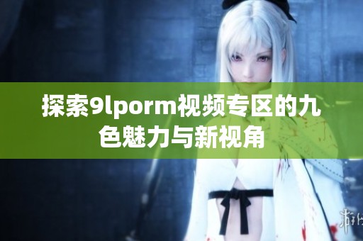 探索9lporm视频专区的九色魅力与新视角