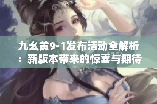 九幺黄9·1发布活动全解析：新版本带来的惊喜与期待