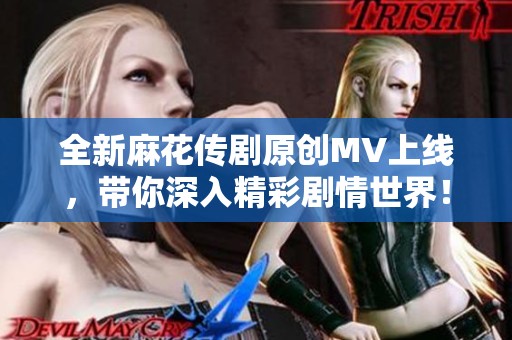 全新麻花传剧原创MV上线，带你深入精彩剧情世界！